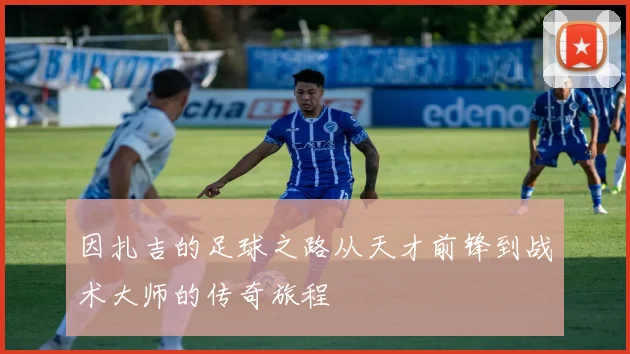 因扎吉的足球之路从天才前锋到战术大师的传奇旅程