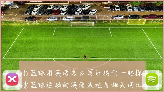 打篮球用英语怎么写让我们一起探索篮球运动的英语表达与相关词汇