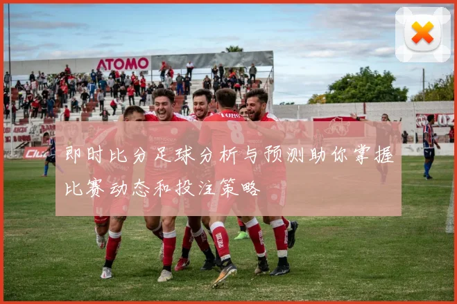 即时比分足球分析与预测助你掌握比赛动态和投注策略