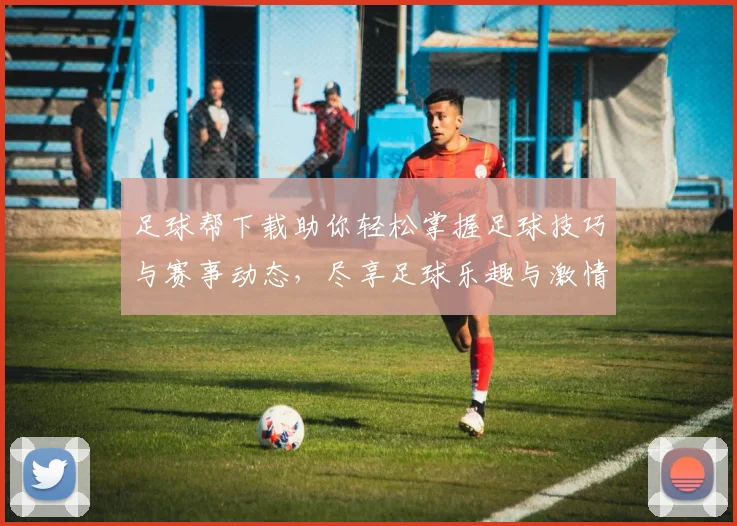 足球帮下载助你轻松掌握足球技巧与赛事动态，尽享足球乐趣与激情体验