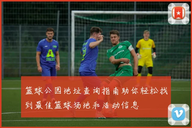 篮球公园地址查询指南助你轻松找到最佳篮球场地和活动信息